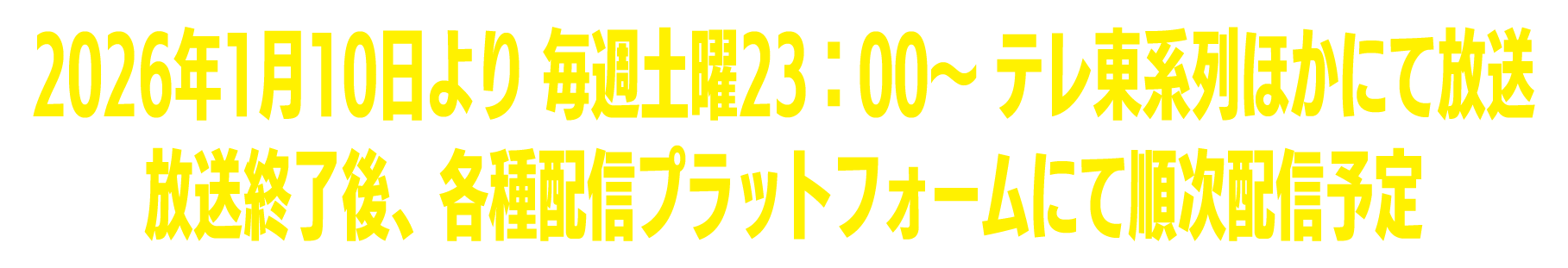 2026年1月10日より 毎週土曜23:00～テレ東系列ほかにて放送 放送終了後、各種配信プラットフォームにて順次配信予定